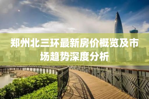 郑州北三环最新房价概览及市场趋势深度分析