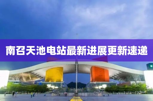 南召天池电站最新进展更新速递