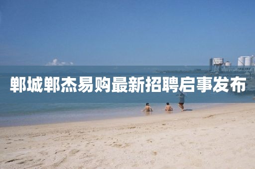 郸城郸杰易购最新招聘启事发布
