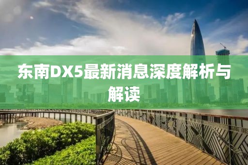 东南DX5最新消息深度解析与解读