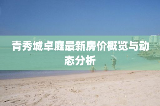 青秀城卓庭最新房价概览与动态分析