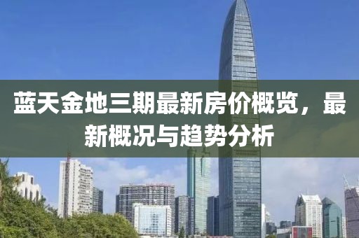 蓝天金地三期最新房价概览，最新概况与趋势分析