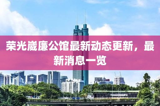 荣光崴廉公馆最新动态更新，最新消息一览