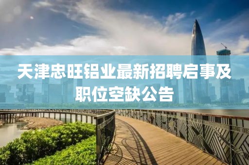 天津忠旺铝业最新招聘启事及职位空缺公告