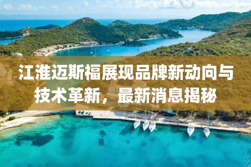 江淮迈斯福展现品牌新动向与技术革新，最新消息揭秘