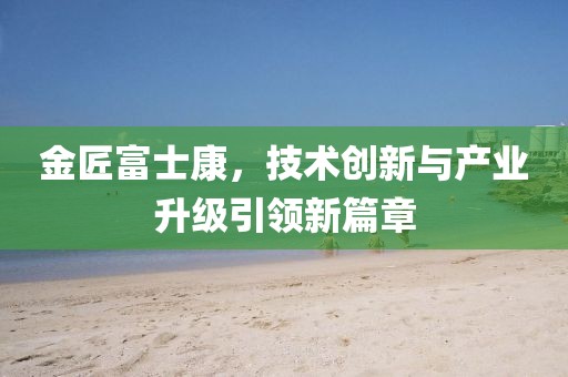 金匠富士康，技术创新与产业升级引领新篇章