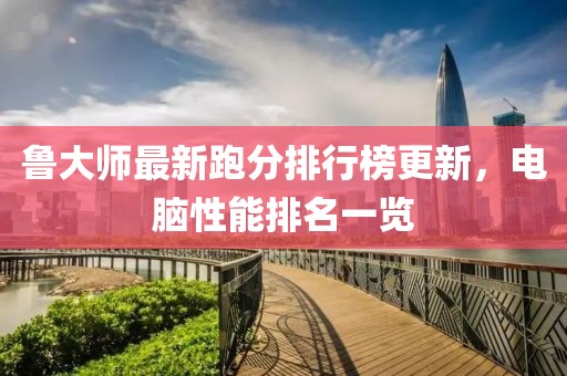 鲁大师最新跑分排行榜更新，电脑性能排名一览