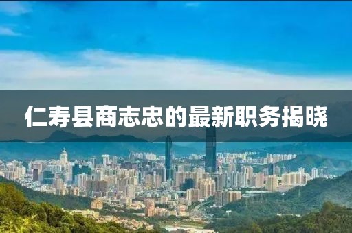 仁寿县商志忠的最新职务揭晓