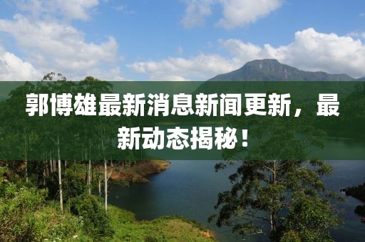 郭博雄最新消息新闻更新，最新动态揭秘！