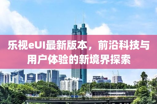 乐视eUI最新版本，前沿科技与用户体验的新境界探索