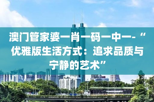 澳门管家婆一肖一码一中一-“优雅版生活方式：追求品质与宁静的艺术”