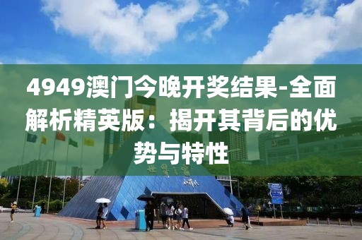 4949澳门今晚开奖结果-全面解析精英版：揭开其背后的优势与特性