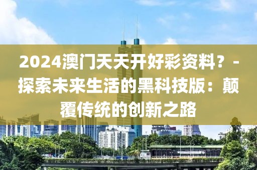 2024澳门天天开好彩资料？-探索未来生活的黑科技版：颠覆传统的创新之路
