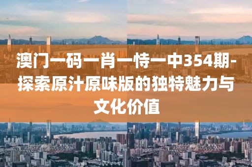 澳门一码一肖一恃一中354期-探索原汁原味版的独特魅力与文化价值