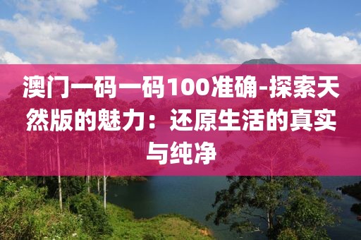 澳门一码一码100准确-探索天然版的魅力：还原生活的真实与纯净