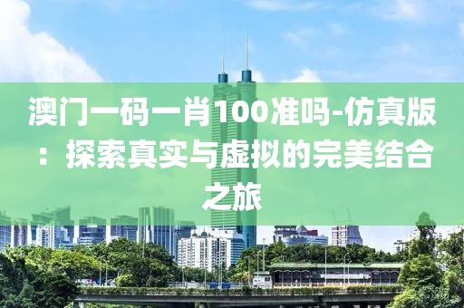 澳门一码一肖100准吗-仿真版：探索真实与虚拟的完美结合之旅