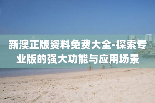 新澳正版资料免费大全-探索专业版的强大功能与应用场景