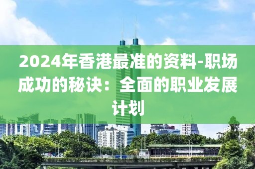 2024年香港最准的资料-职场成功的秘诀：全面的职业发展计划