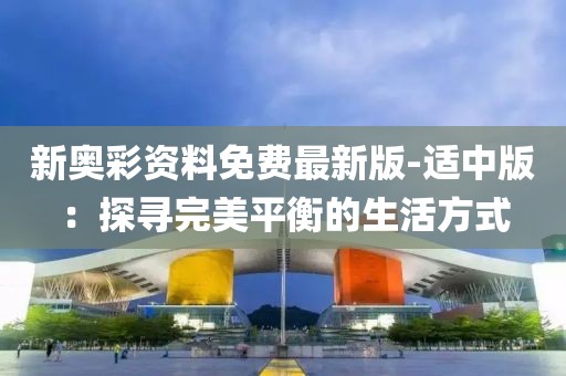 新奥彩资料免费最新版-适中版：探寻完美平衡的生活方式