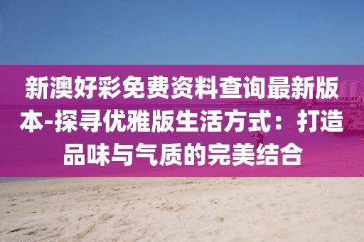 新澳好彩免费资料查询最新版本-探寻优雅版生活方式：打造品味与气质的完美结合