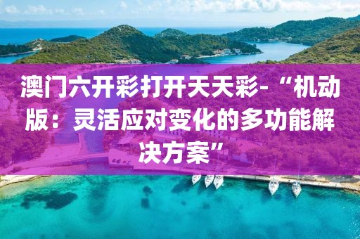 澳门六开彩打开天天彩-“机动版：灵活应对变化的多功能解决方案”