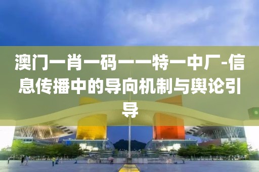 澳门一肖一码一一特一中厂-信息传播中的导向机制与舆论引导