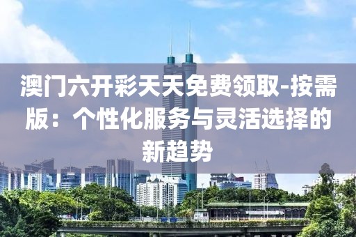 澳门六开彩天天免费领取-按需版：个性化服务与灵活选择的新趋势