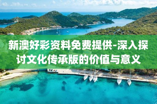 新澳好彩资料免费提供-深入探讨文化传承版的价值与意义