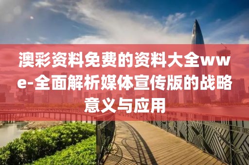 澳彩资料免费的资料大全wwe-全面解析媒体宣传版的战略意义与应用