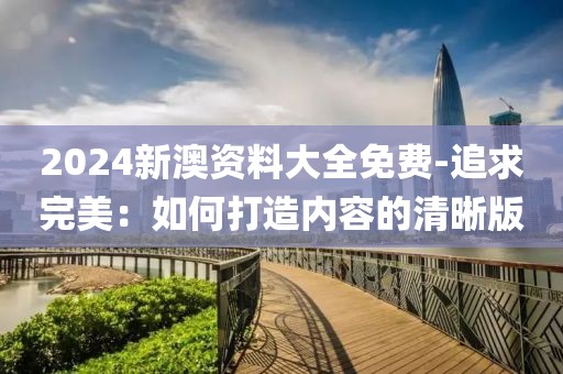 2024新澳资料大全免费-追求完美：如何打造内容的清晰版