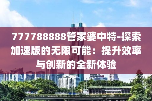 777788888管家婆中特-探索加速版的无限可能：提升效率与创新的全新体验