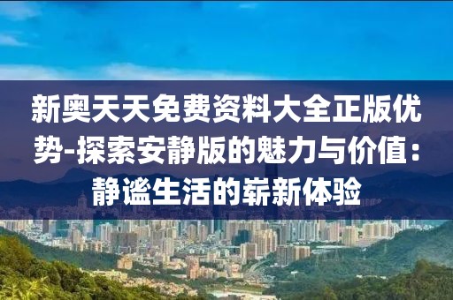 新奥天天免费资料大全正版优势-探索安静版的魅力与价值：静谧生活的崭新体验