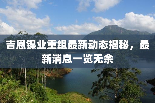 吉恩镍业重组最新动态揭秘，最新消息一览无余