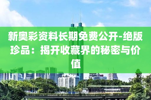 新奥彩资料长期免费公开-绝版珍品：揭开收藏界的秘密与价值