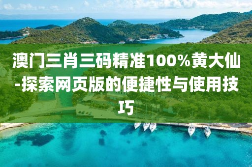 澳门三肖三码精准100%黄大仙-探索网页版的便捷性与使用技巧