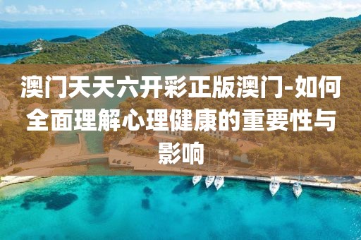 澳门天天六开彩正版澳门-如何全面理解心理健康的重要性与影响