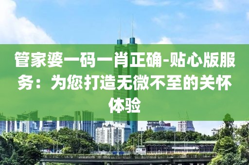 管家婆一码一肖正确-贴心版服务：为您打造无微不至的关怀体验