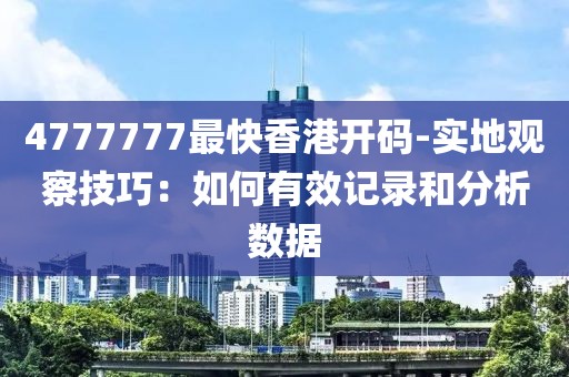 4777777最快香港开码-实地观察技巧：如何有效记录和分析数据