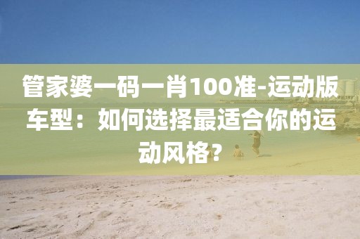 管家婆一码一肖100准-运动版车型：如何选择最适合你的运动风格？