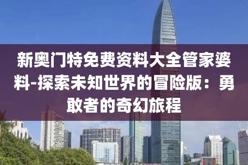新奥门特免费资料大全管家婆料-探索未知世界的冒险版：勇敢者的奇幻旅程