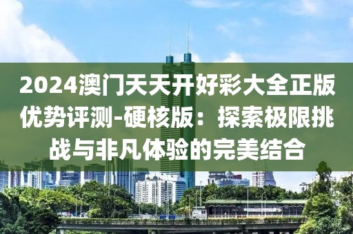 2024澳门天天开好彩大全正版优势评测-硬核版：探索极限挑战与非凡体验的完美结合