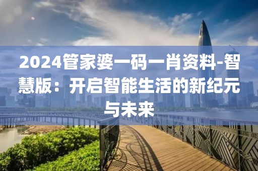 2024管家婆一码一肖资料-智慧版：开启智能生活的新纪元与未来