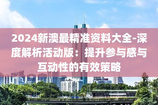 2024新澳最精准资料大全-深度解析活动版：提升参与感与互动性的有效策略