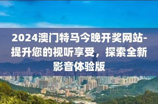 2024澳门特马今晚开奖网站-提升您的视听享受，探索全新影音体验版