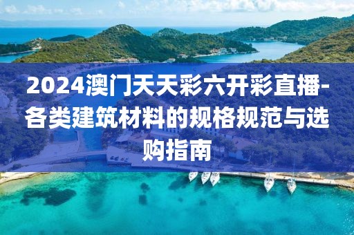 2024澳门天天彩六开彩直播-各类建筑材料的规格规范与选购指南