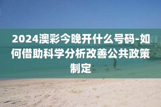 2024澳彩今晚开什么号码-如何借助科学分析改善公共政策制定