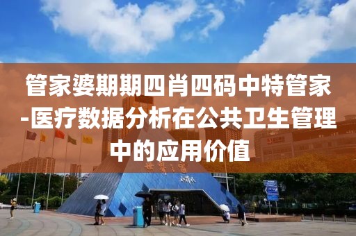 管家婆期期四肖四码中特管家-医疗数据分析在公共卫生管理中的应用价值