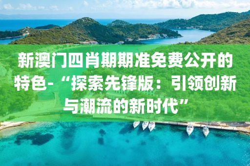 新澳门四肖期期准免费公开的特色-“探索先锋版：引领创新与潮流的新时代”