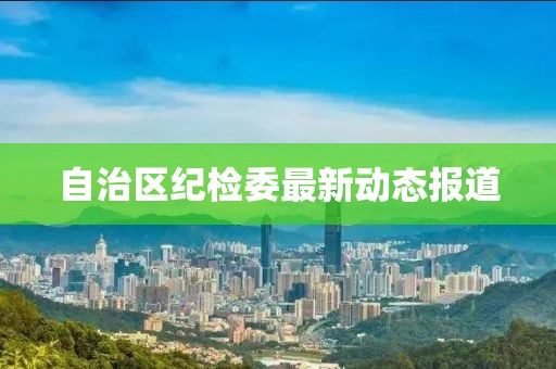 自治区纪检委最新动态报道