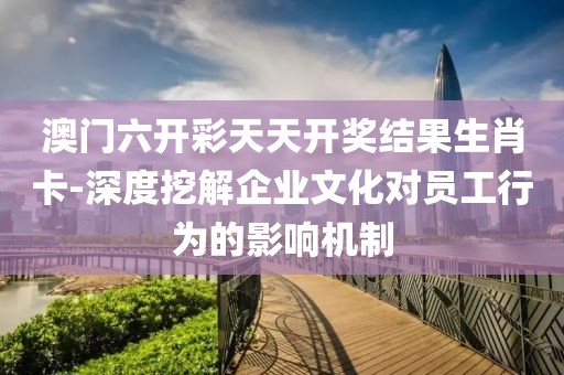 澳门六开彩天天开奖结果生肖卡-深度挖解企业文化对员工行为的影响机制